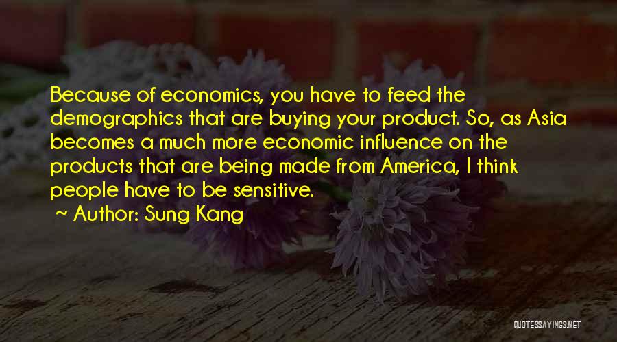 Sung Kang Quotes: Because Of Economics, You Have To Feed The Demographics That Are Buying Your Product. So, As Asia Becomes A Much