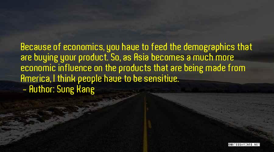 Sung Kang Quotes: Because Of Economics, You Have To Feed The Demographics That Are Buying Your Product. So, As Asia Becomes A Much