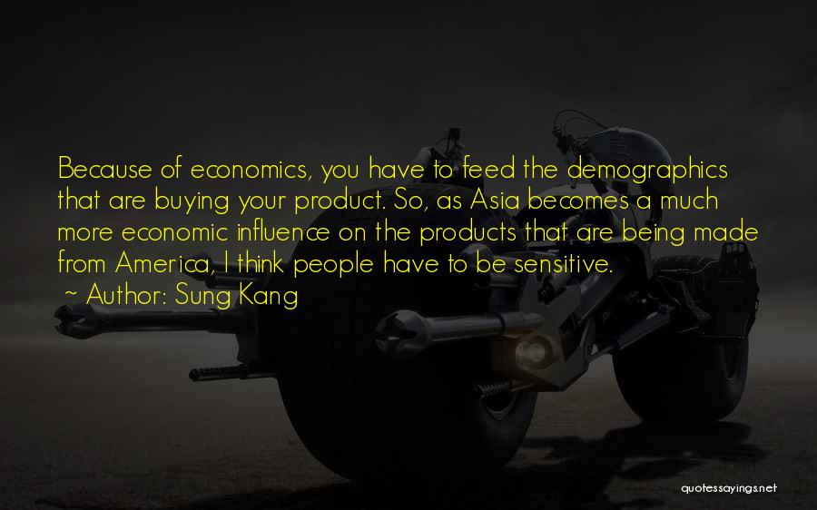 Sung Kang Quotes: Because Of Economics, You Have To Feed The Demographics That Are Buying Your Product. So, As Asia Becomes A Much