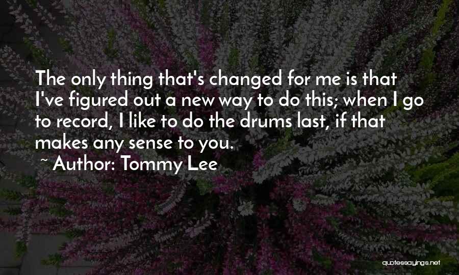 Tommy Lee Quotes: The Only Thing That's Changed For Me Is That I've Figured Out A New Way To Do This; When I