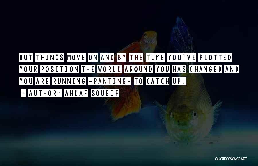 Ahdaf Soueif Quotes: But Things Move On And By The Time You've Plotted Your Position The World Around You Has Changed And You