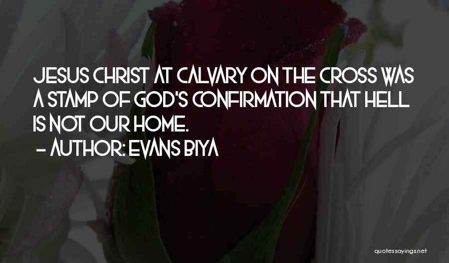 Evans Biya Quotes: Jesus Christ At Calvary On The Cross Was A Stamp Of God's Confirmation That Hell Is Not Our Home.