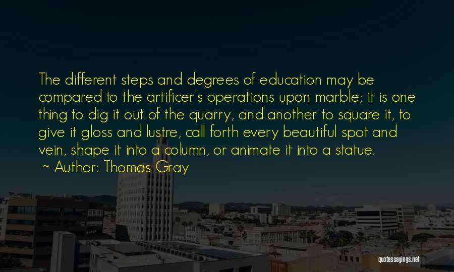 Thomas Gray Quotes: The Different Steps And Degrees Of Education May Be Compared To The Artificer's Operations Upon Marble; It Is One Thing