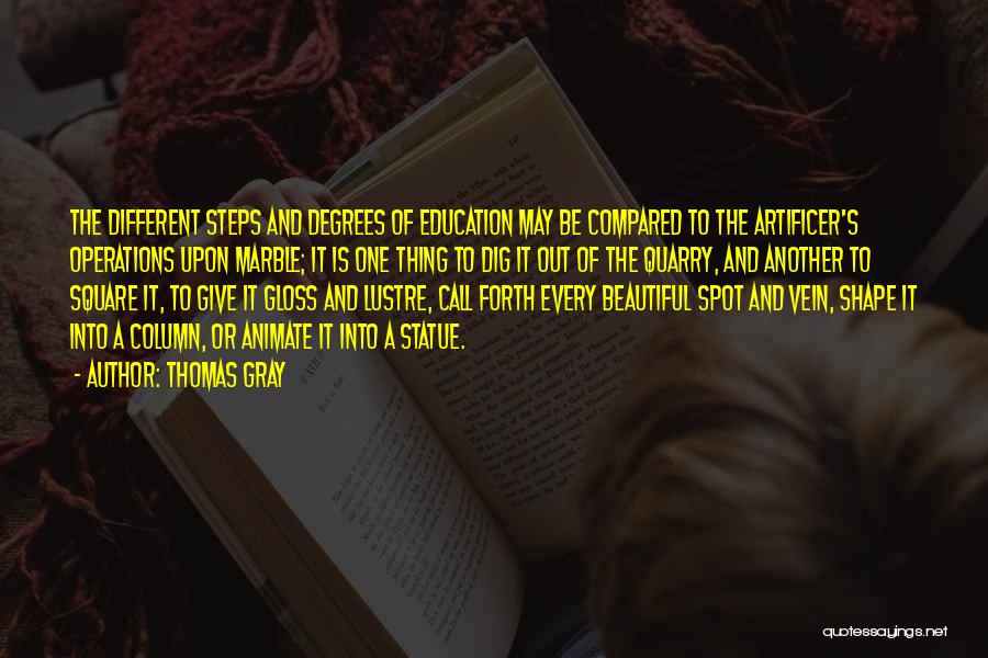 Thomas Gray Quotes: The Different Steps And Degrees Of Education May Be Compared To The Artificer's Operations Upon Marble; It Is One Thing