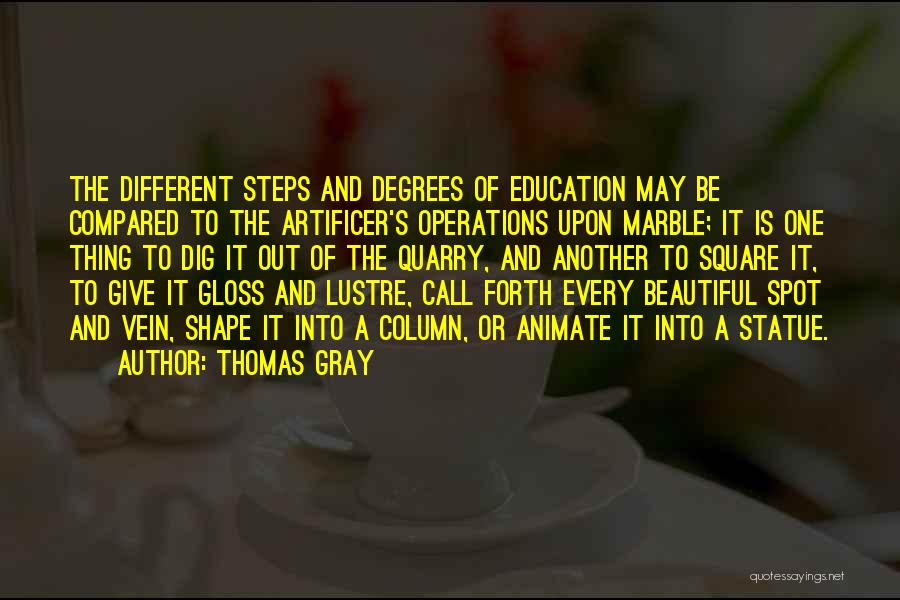 Thomas Gray Quotes: The Different Steps And Degrees Of Education May Be Compared To The Artificer's Operations Upon Marble; It Is One Thing