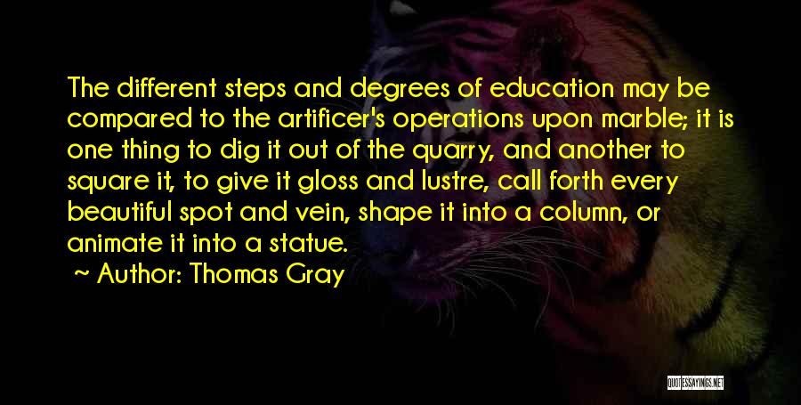 Thomas Gray Quotes: The Different Steps And Degrees Of Education May Be Compared To The Artificer's Operations Upon Marble; It Is One Thing