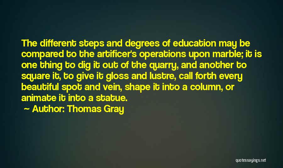 Thomas Gray Quotes: The Different Steps And Degrees Of Education May Be Compared To The Artificer's Operations Upon Marble; It Is One Thing