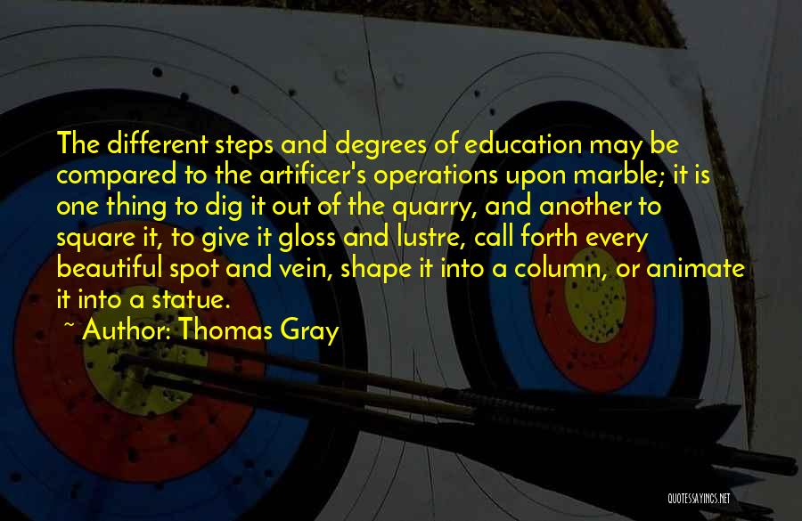 Thomas Gray Quotes: The Different Steps And Degrees Of Education May Be Compared To The Artificer's Operations Upon Marble; It Is One Thing