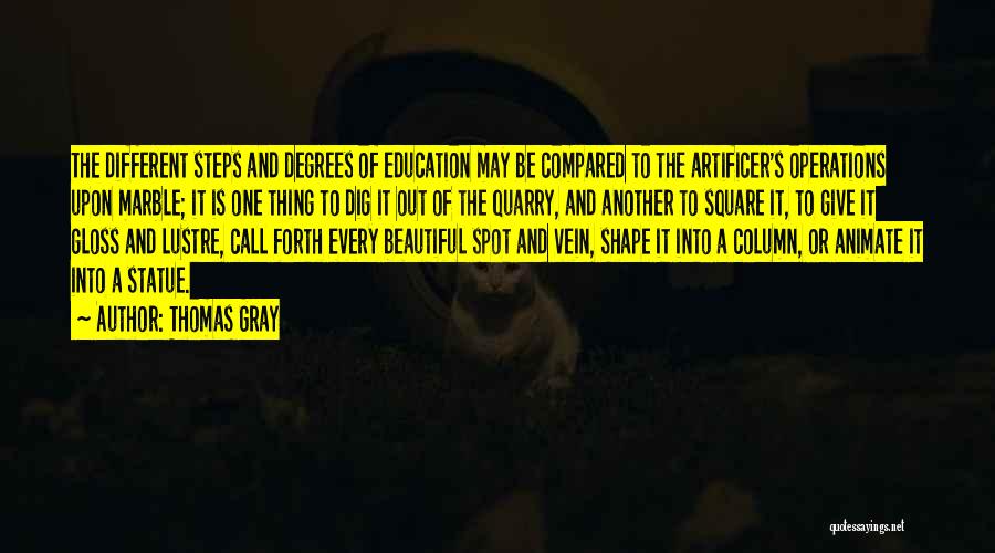 Thomas Gray Quotes: The Different Steps And Degrees Of Education May Be Compared To The Artificer's Operations Upon Marble; It Is One Thing