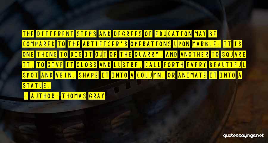 Thomas Gray Quotes: The Different Steps And Degrees Of Education May Be Compared To The Artificer's Operations Upon Marble; It Is One Thing