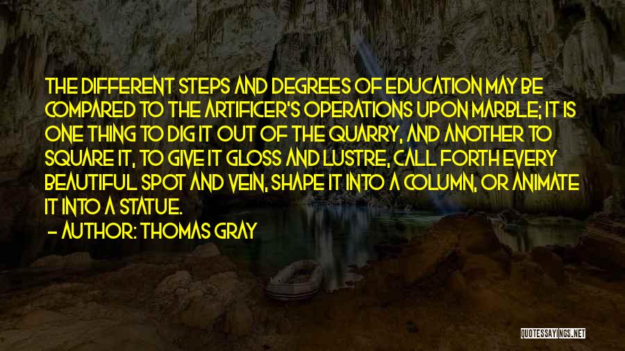 Thomas Gray Quotes: The Different Steps And Degrees Of Education May Be Compared To The Artificer's Operations Upon Marble; It Is One Thing