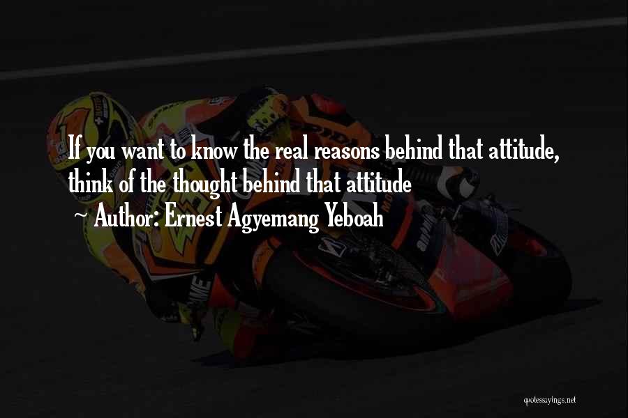 Ernest Agyemang Yeboah Quotes: If You Want To Know The Real Reasons Behind That Attitude, Think Of The Thought Behind That Attitude