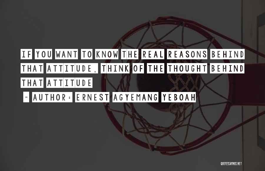 Ernest Agyemang Yeboah Quotes: If You Want To Know The Real Reasons Behind That Attitude, Think Of The Thought Behind That Attitude