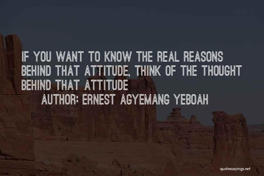 Ernest Agyemang Yeboah Quotes: If You Want To Know The Real Reasons Behind That Attitude, Think Of The Thought Behind That Attitude