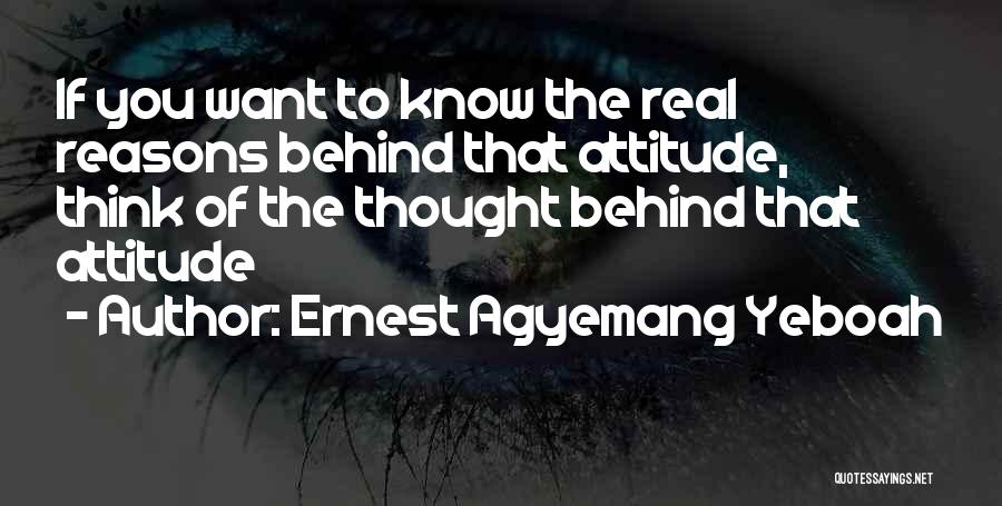 Ernest Agyemang Yeboah Quotes: If You Want To Know The Real Reasons Behind That Attitude, Think Of The Thought Behind That Attitude