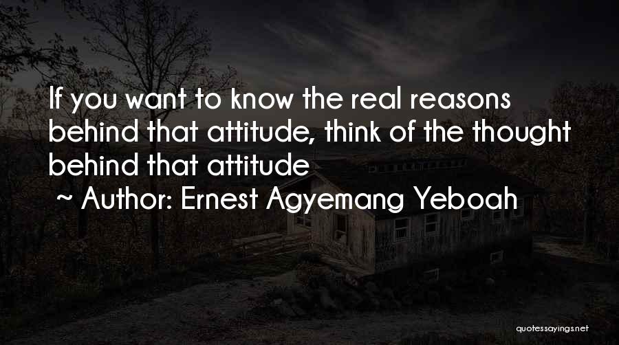 Ernest Agyemang Yeboah Quotes: If You Want To Know The Real Reasons Behind That Attitude, Think Of The Thought Behind That Attitude