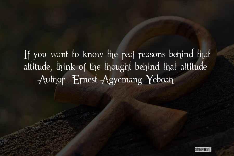 Ernest Agyemang Yeboah Quotes: If You Want To Know The Real Reasons Behind That Attitude, Think Of The Thought Behind That Attitude