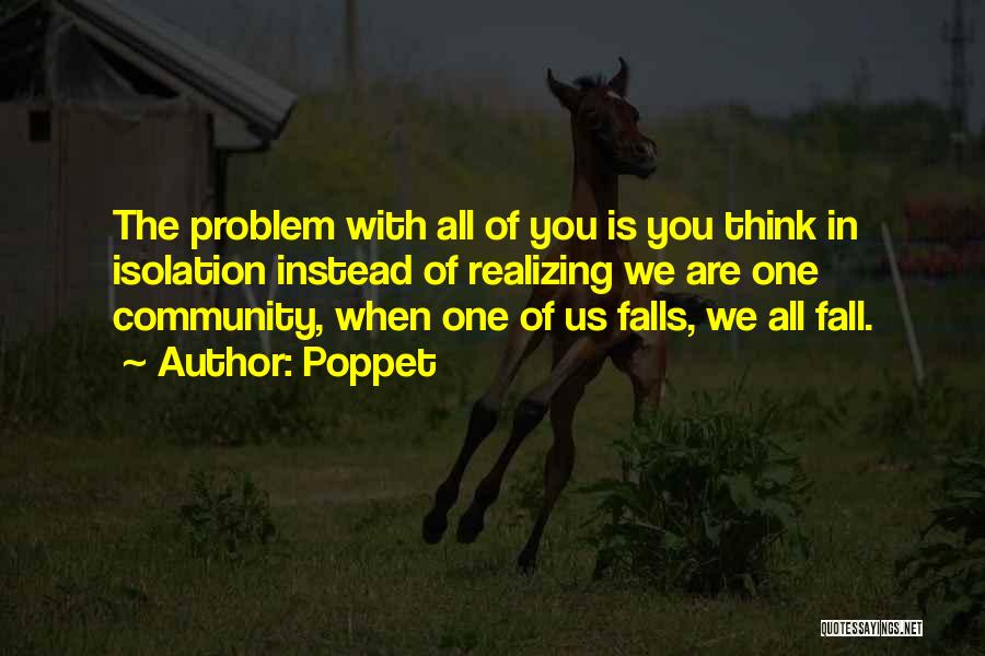 Poppet Quotes: The Problem With All Of You Is You Think In Isolation Instead Of Realizing We Are One Community, When One