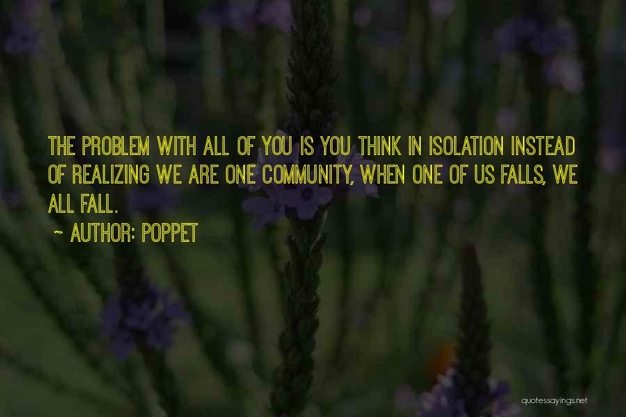 Poppet Quotes: The Problem With All Of You Is You Think In Isolation Instead Of Realizing We Are One Community, When One