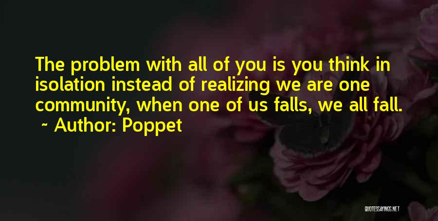 Poppet Quotes: The Problem With All Of You Is You Think In Isolation Instead Of Realizing We Are One Community, When One