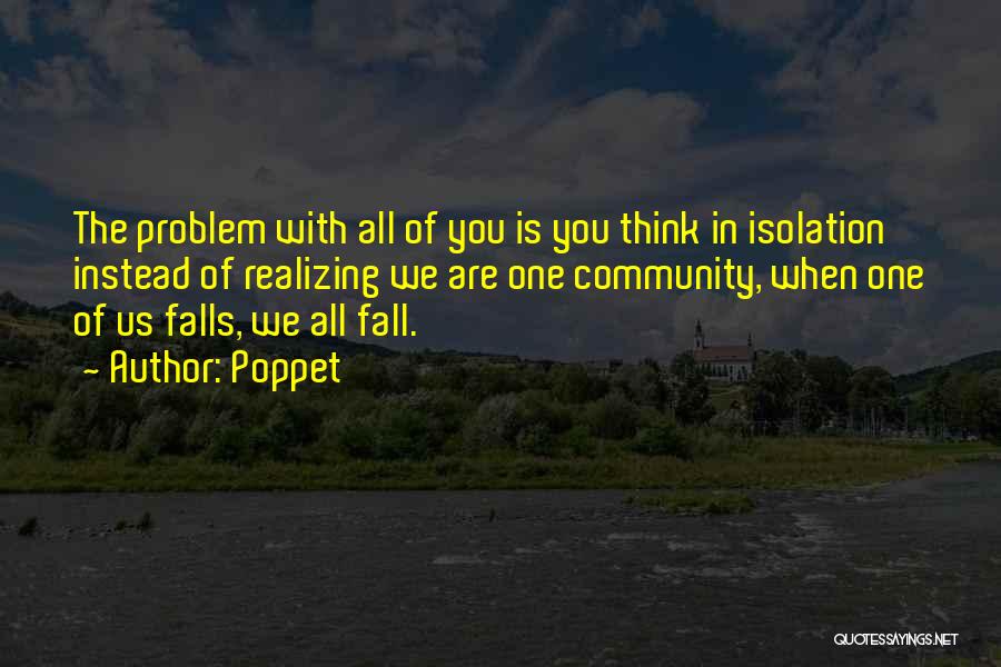 Poppet Quotes: The Problem With All Of You Is You Think In Isolation Instead Of Realizing We Are One Community, When One