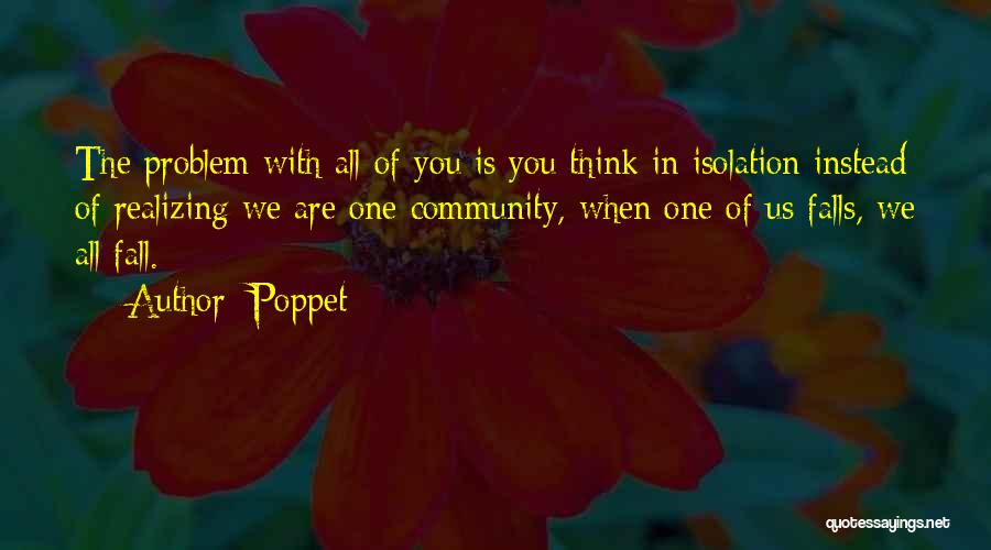 Poppet Quotes: The Problem With All Of You Is You Think In Isolation Instead Of Realizing We Are One Community, When One