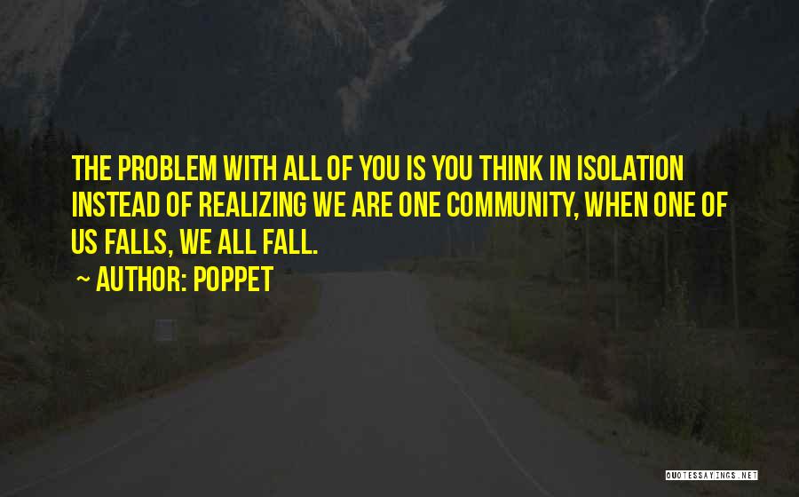 Poppet Quotes: The Problem With All Of You Is You Think In Isolation Instead Of Realizing We Are One Community, When One