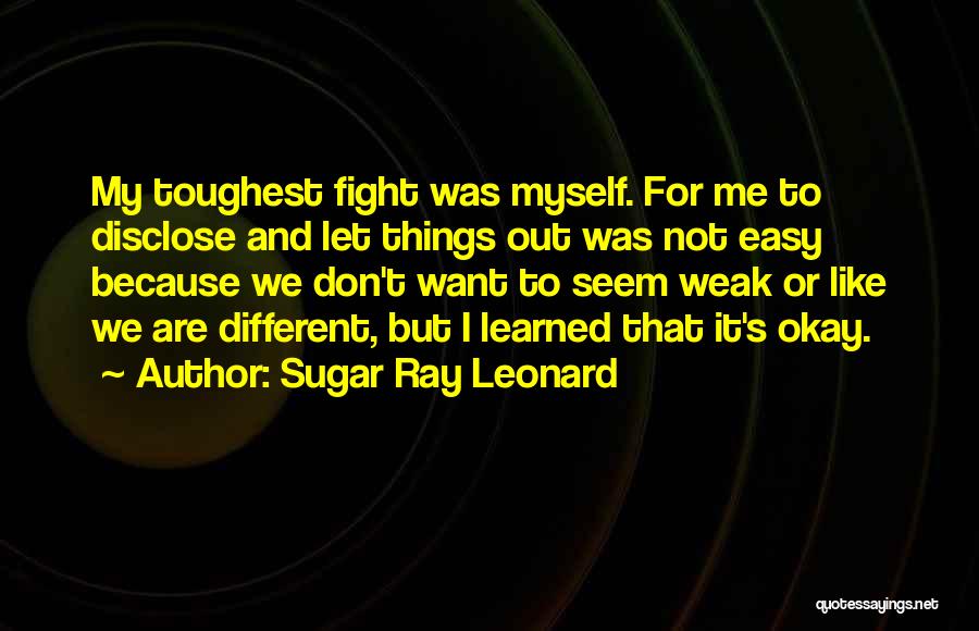 Sugar Ray Leonard Quotes: My Toughest Fight Was Myself. For Me To Disclose And Let Things Out Was Not Easy Because We Don't Want