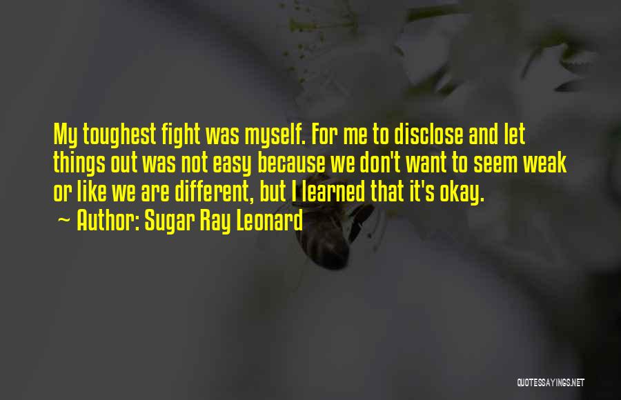 Sugar Ray Leonard Quotes: My Toughest Fight Was Myself. For Me To Disclose And Let Things Out Was Not Easy Because We Don't Want