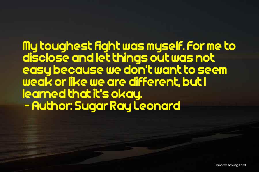 Sugar Ray Leonard Quotes: My Toughest Fight Was Myself. For Me To Disclose And Let Things Out Was Not Easy Because We Don't Want