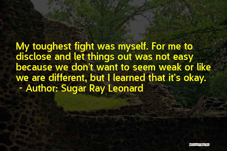 Sugar Ray Leonard Quotes: My Toughest Fight Was Myself. For Me To Disclose And Let Things Out Was Not Easy Because We Don't Want