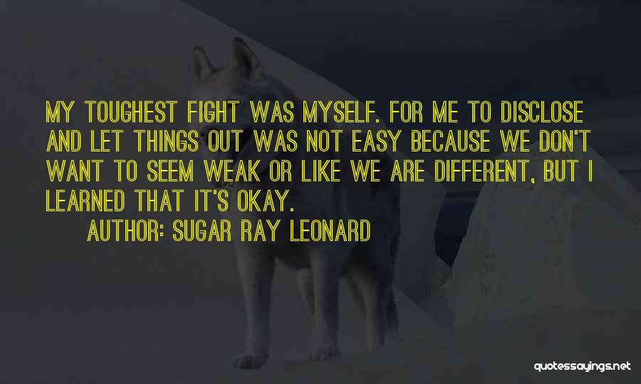 Sugar Ray Leonard Quotes: My Toughest Fight Was Myself. For Me To Disclose And Let Things Out Was Not Easy Because We Don't Want