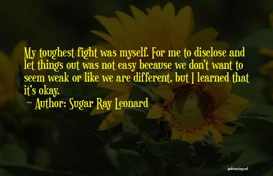 Sugar Ray Leonard Quotes: My Toughest Fight Was Myself. For Me To Disclose And Let Things Out Was Not Easy Because We Don't Want