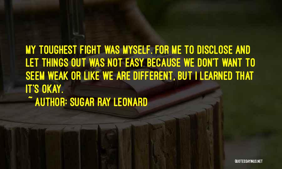 Sugar Ray Leonard Quotes: My Toughest Fight Was Myself. For Me To Disclose And Let Things Out Was Not Easy Because We Don't Want