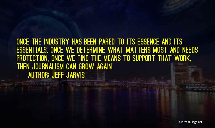 Jeff Jarvis Quotes: Once The Industry Has Been Pared To Its Essence And Its Essentials, Once We Determine What Matters Most And Needs