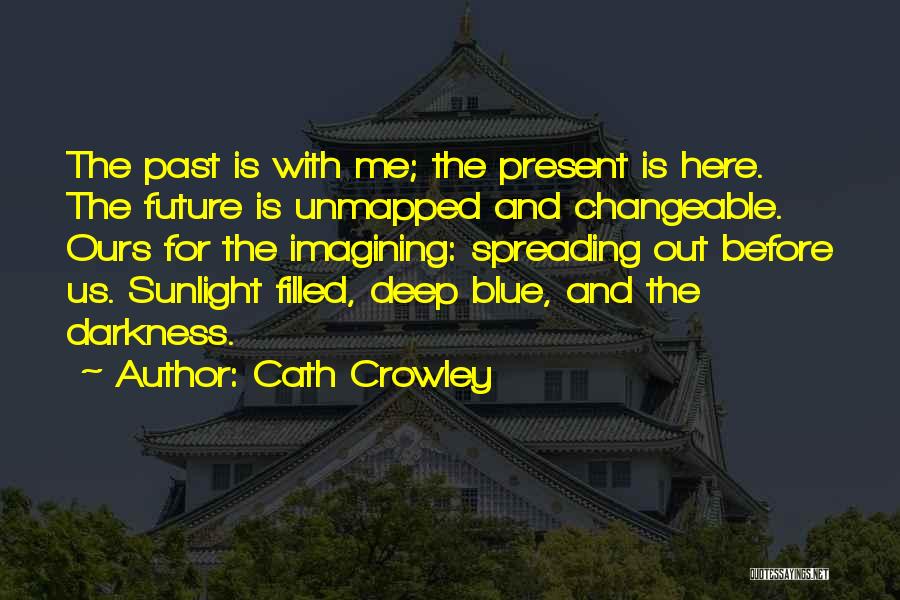 Cath Crowley Quotes: The Past Is With Me; The Present Is Here. The Future Is Unmapped And Changeable. Ours For The Imagining: Spreading