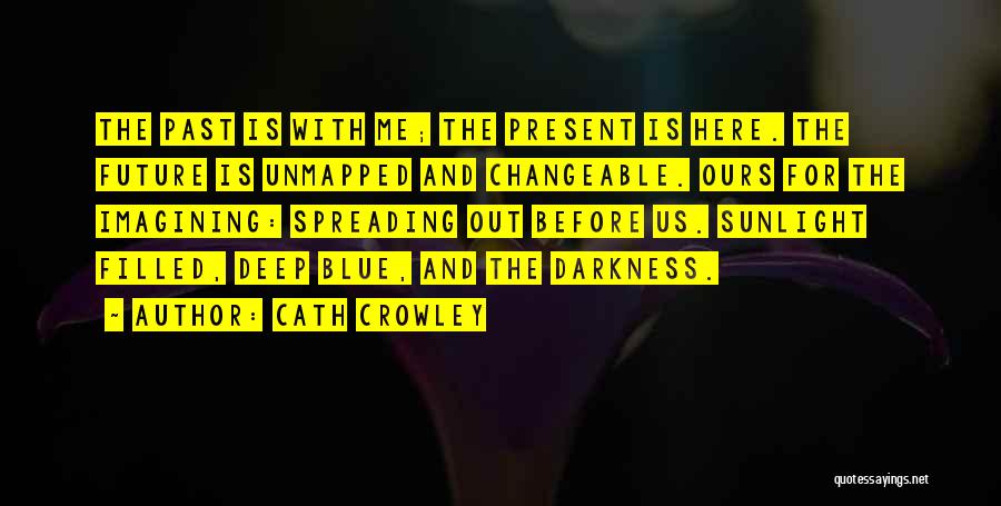 Cath Crowley Quotes: The Past Is With Me; The Present Is Here. The Future Is Unmapped And Changeable. Ours For The Imagining: Spreading