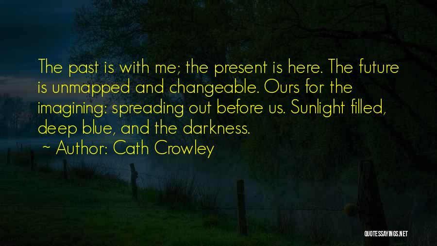 Cath Crowley Quotes: The Past Is With Me; The Present Is Here. The Future Is Unmapped And Changeable. Ours For The Imagining: Spreading