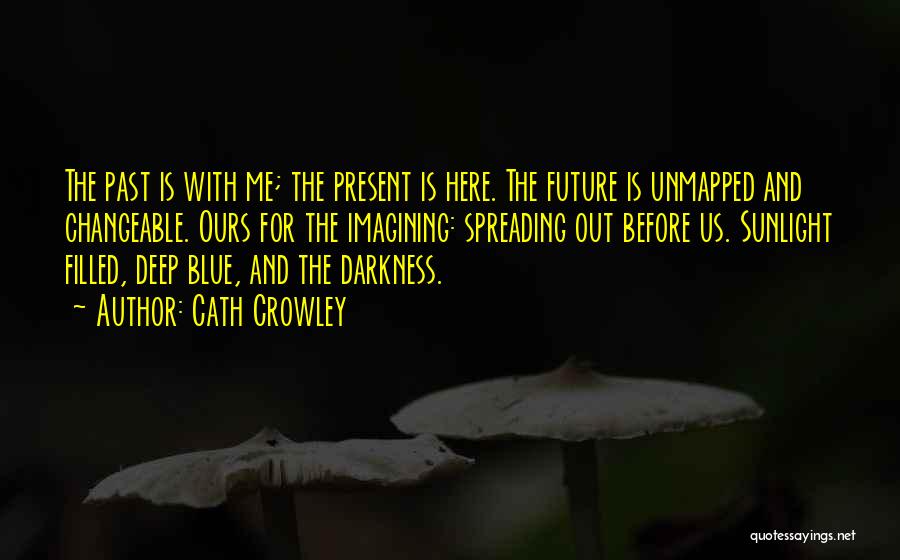 Cath Crowley Quotes: The Past Is With Me; The Present Is Here. The Future Is Unmapped And Changeable. Ours For The Imagining: Spreading