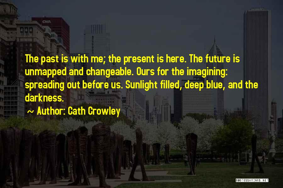 Cath Crowley Quotes: The Past Is With Me; The Present Is Here. The Future Is Unmapped And Changeable. Ours For The Imagining: Spreading