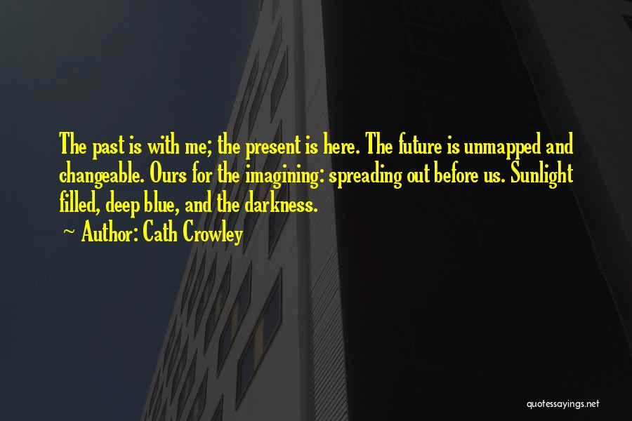 Cath Crowley Quotes: The Past Is With Me; The Present Is Here. The Future Is Unmapped And Changeable. Ours For The Imagining: Spreading