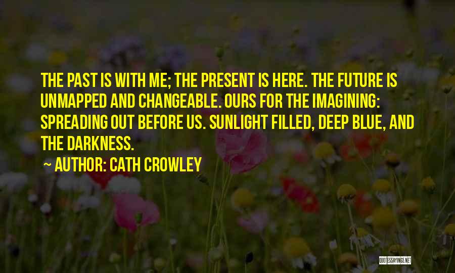 Cath Crowley Quotes: The Past Is With Me; The Present Is Here. The Future Is Unmapped And Changeable. Ours For The Imagining: Spreading