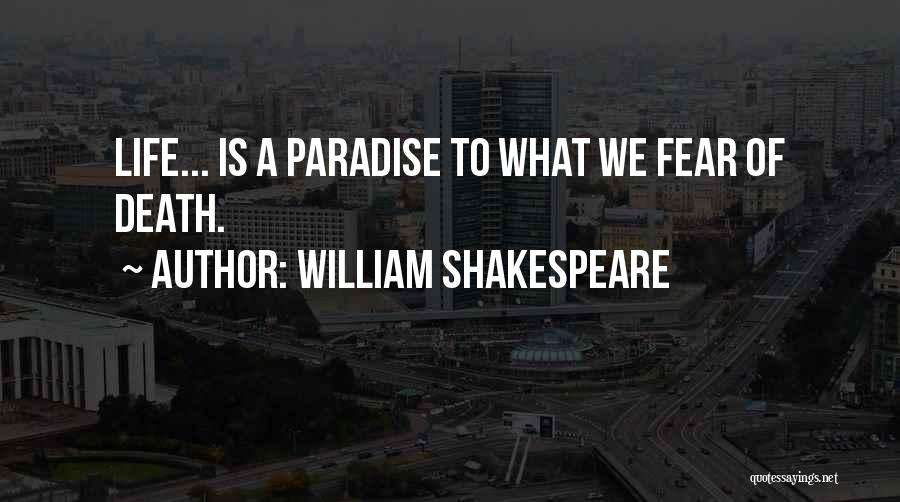 William Shakespeare Quotes: Life... Is A Paradise To What We Fear Of Death.