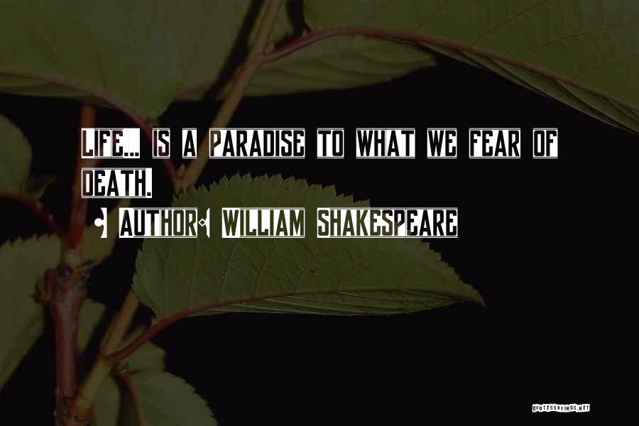 William Shakespeare Quotes: Life... Is A Paradise To What We Fear Of Death.