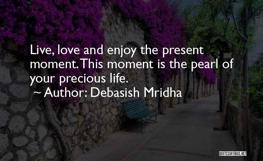 Debasish Mridha Quotes: Live, Love And Enjoy The Present Moment. This Moment Is The Pearl Of Your Precious Life.