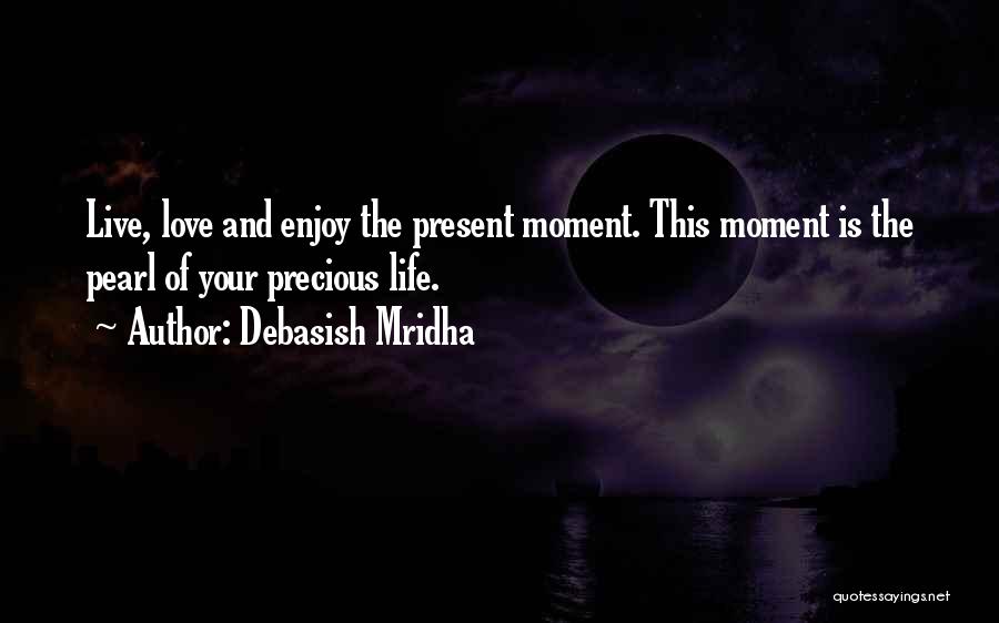 Debasish Mridha Quotes: Live, Love And Enjoy The Present Moment. This Moment Is The Pearl Of Your Precious Life.