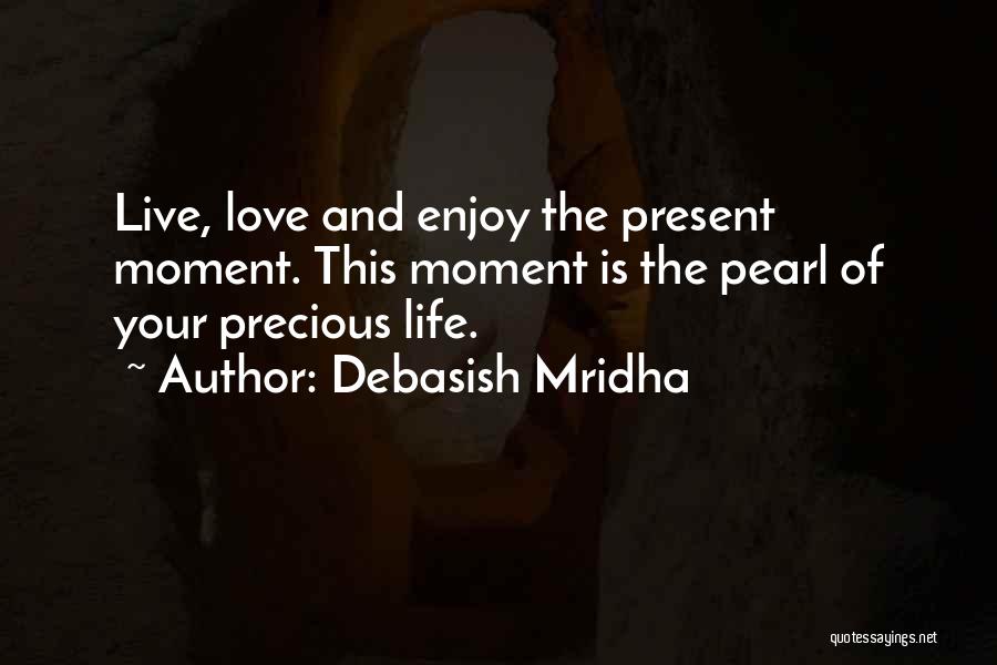 Debasish Mridha Quotes: Live, Love And Enjoy The Present Moment. This Moment Is The Pearl Of Your Precious Life.