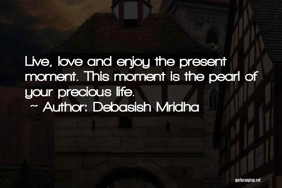 Debasish Mridha Quotes: Live, Love And Enjoy The Present Moment. This Moment Is The Pearl Of Your Precious Life.