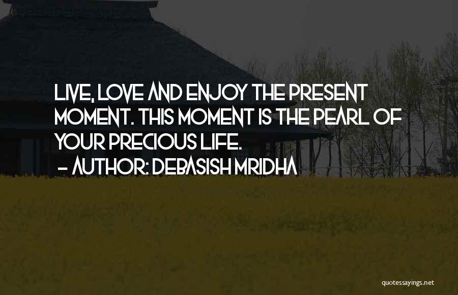 Debasish Mridha Quotes: Live, Love And Enjoy The Present Moment. This Moment Is The Pearl Of Your Precious Life.