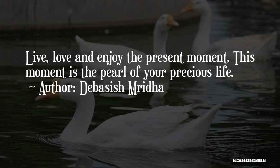 Debasish Mridha Quotes: Live, Love And Enjoy The Present Moment. This Moment Is The Pearl Of Your Precious Life.